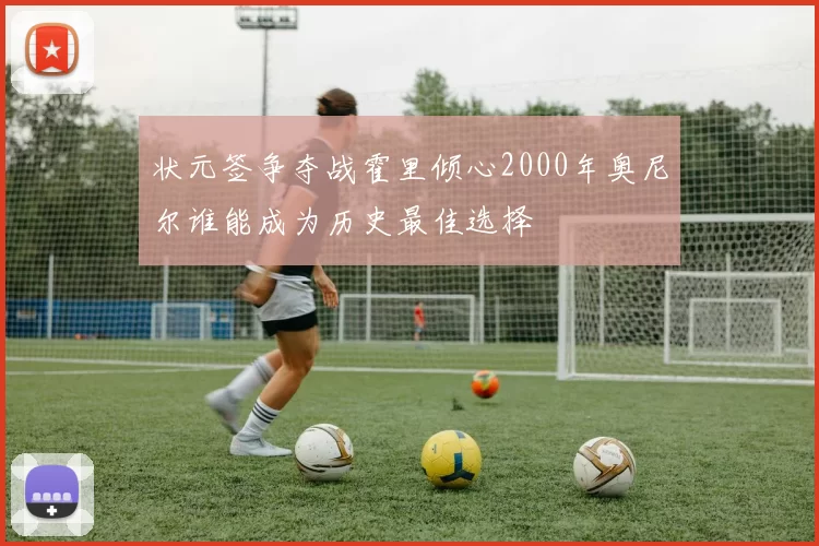 状元签争夺战霍里倾心2000年奥尼尔谁能成为历史最佳选择
