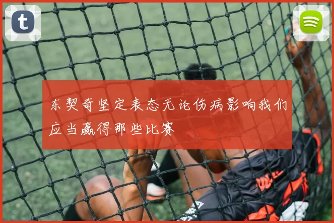 东契奇坚定表态无论伤病影响我们应当赢得那些比赛