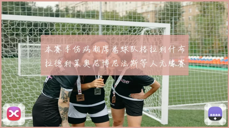 本赛季伤病潮席卷球队格拉利什布拉德利莱奥尼博尼法斯等人无缘赛季余下比赛
