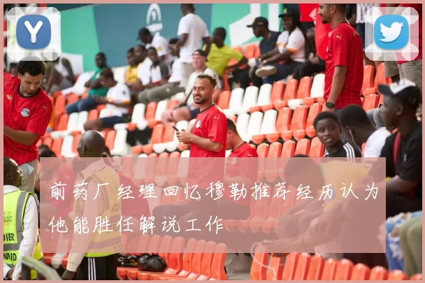 前药厂经理回忆穆勒推荐经历认为他能胜任解说工作