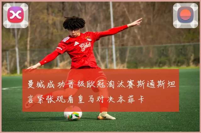 曼城成功晋级欧冠淘汰赛斯通斯坦言紧张观看皇马对决本菲卡