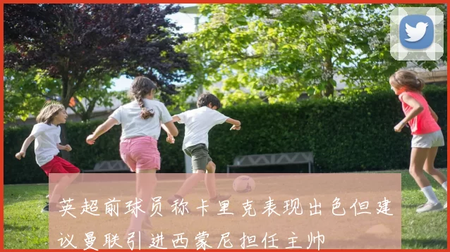 英超前球员称卡里克表现出色但建议曼联引进西蒙尼担任主帅