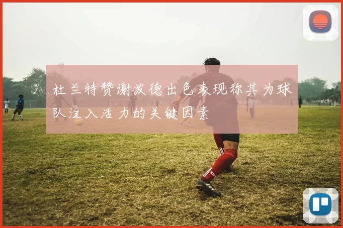 杜兰特赞谢泼德出色表现称其为球队注入活力的关键因素