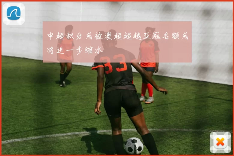 中超积分或被澳超超越亚冠名额或将进一步缩水