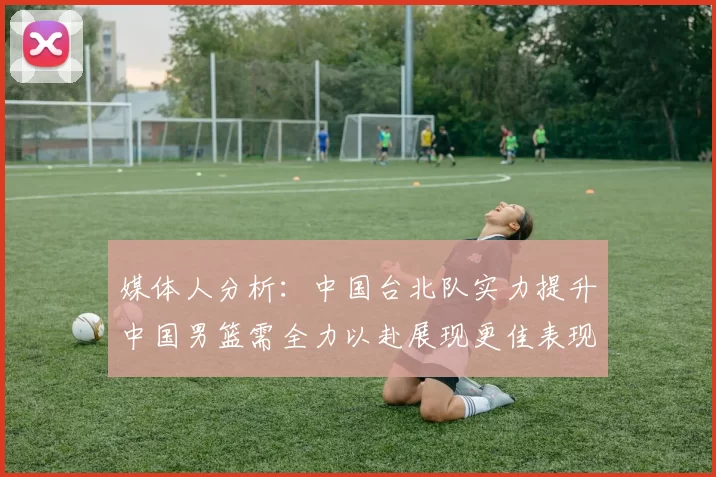 媒体人分析：中国台北队实力提升中国男篮需全力以赴展现更佳表现