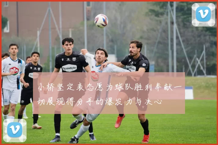小桥坚定表态愿为球队胜利奉献一切展现得分手的爆发力与决心