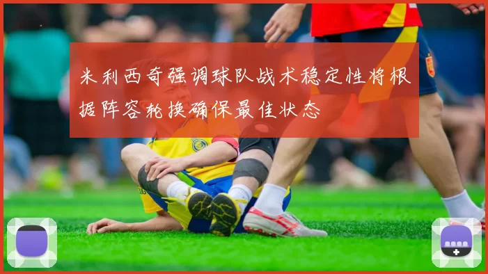 米利西奇强调球队战术稳定性将根据阵容轮换确保最佳状态