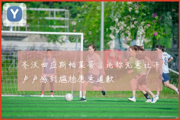 齐沃回应斯帕莱蒂言论称无意让卡卢卢感到尴尬愿意道歉