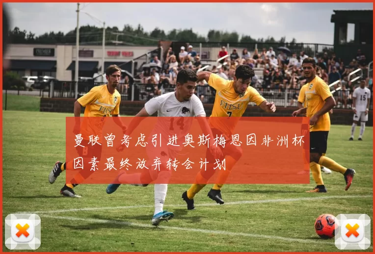 曼联曾考虑引进奥斯梅恩因非洲杯因素最终放弃转会计划