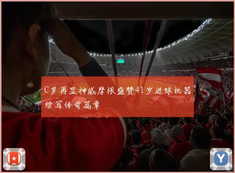 C罗再显神威摩根盛赞41岁进球机器续写传奇篇章