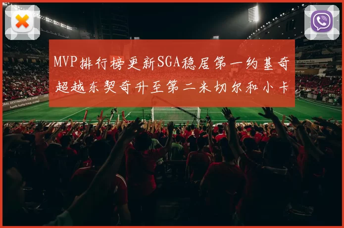 MVP排行榜更新SGA稳居第一约基奇超越东契奇升至第二米切尔和小卡表现引关注
