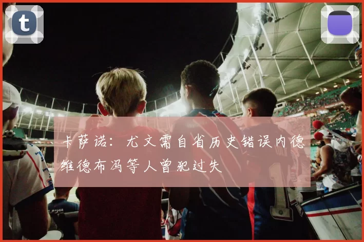 卡萨诺：尤文需自省历史错误内德维德布冯等人曾犯过失