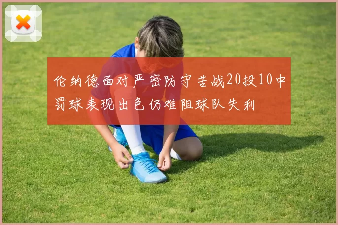 伦纳德面对严密防守苦战20投10中罚球表现出色仍难阻球队失利