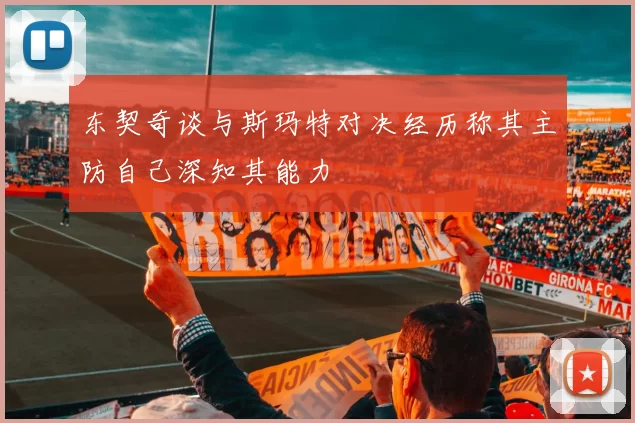 东契奇谈与斯玛特对决经历称其主防自己深知其能力