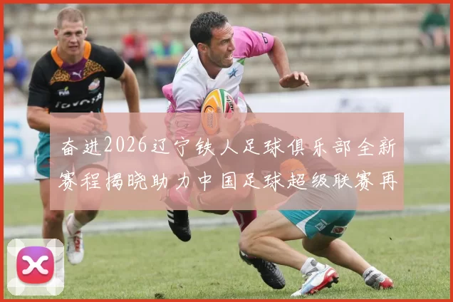 奋进2026辽宁铁人足球俱乐部全新赛程揭晓助力中国足球超级联赛再创辉煌