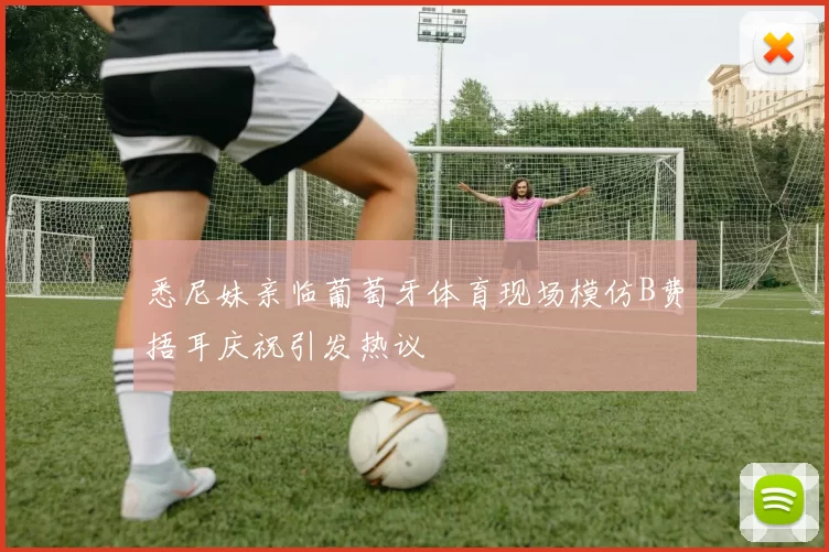悉尼妹亲临葡萄牙体育现场模仿B费捂耳庆祝引发热议