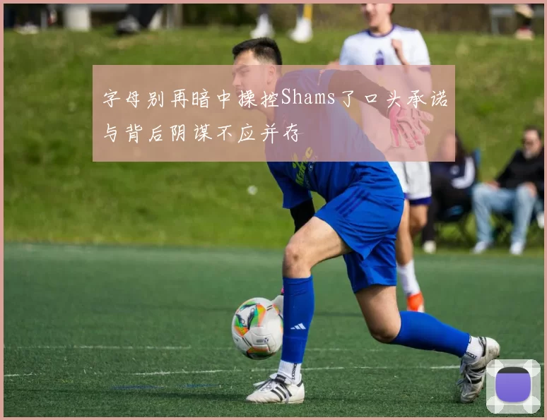 字母别再暗中操控Shams了口头承诺与背后阴谋不应并存