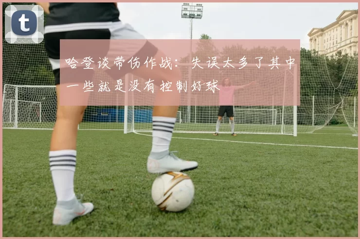 哈登谈带伤作战：失误太多了其中一些就是没有控制好球