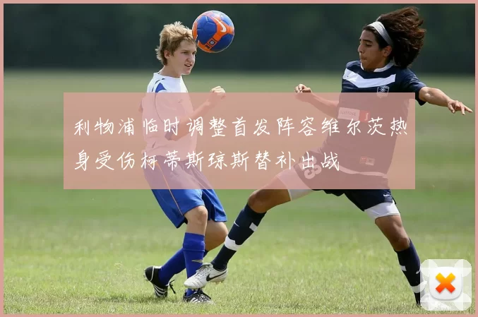 利物浦临时调整首发阵容维尔茨热身受伤柯蒂斯琼斯替补出战