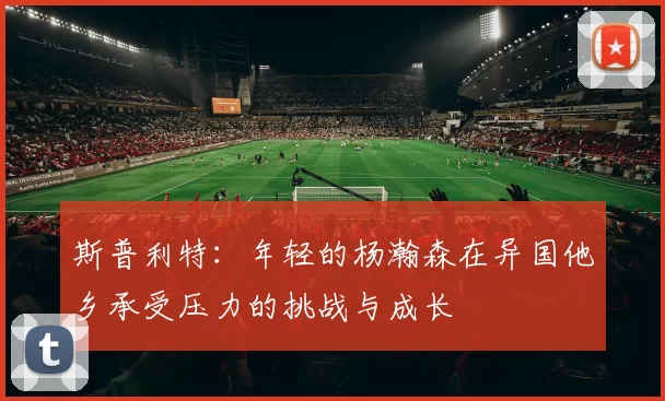 斯普利特：年轻的杨瀚森在异国他乡承受压力的挑战与成长